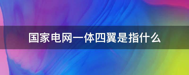 国家电网一体四翼是指什么 国家电网的四翼是