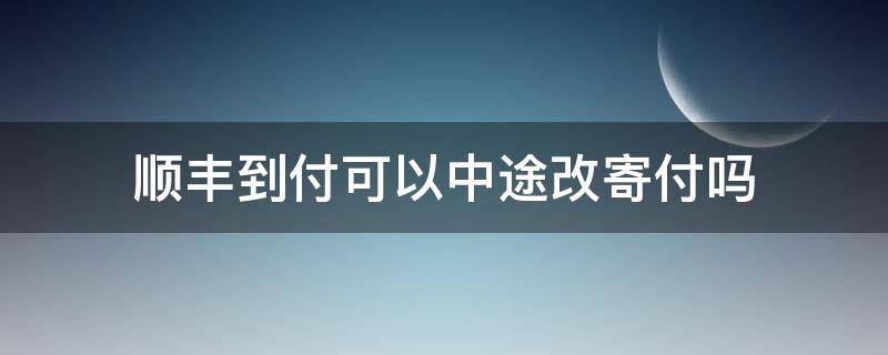 顺丰到付可以中途改寄付吗 顺丰发的到付中途可以改寄付吗