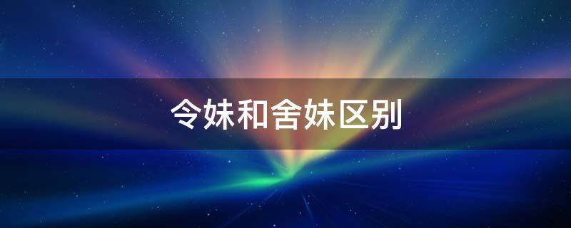 令妹和舍妹区别（令妹是指什么）