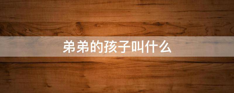 弟弟的孩子叫什么 妈妈弟弟的孩子叫什么