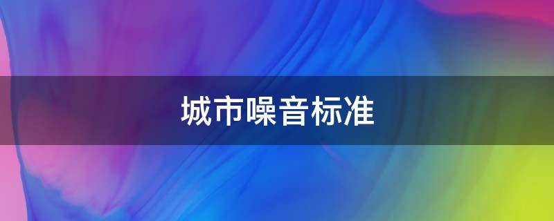 城市噪音标准（武汉城市噪音标准）