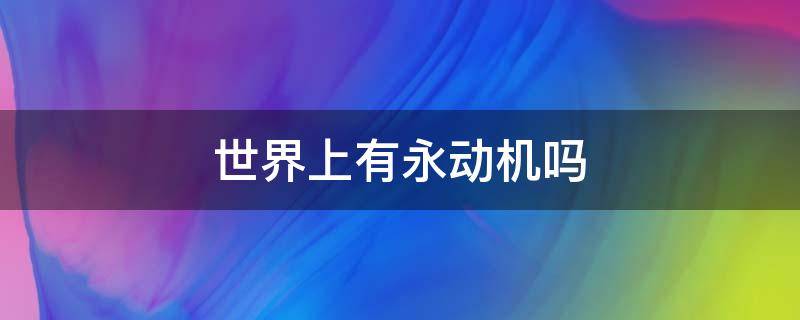 世界上有永动机吗 这个世界上有永动机吗