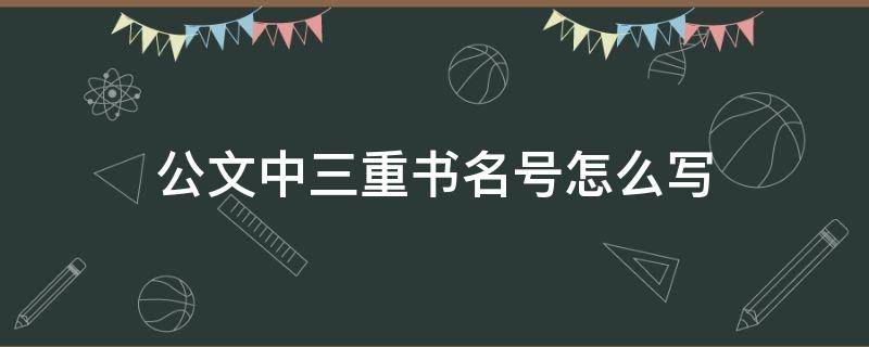 公文中三重书名号怎么写 公文写作中出现三重书名号的用法