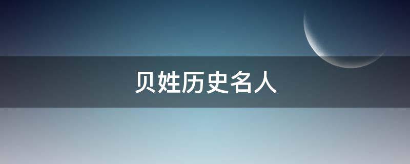 贝姓历史名人 贝姓历史名人有哪些
