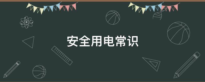 安全用电常识 安全用电常识10条 小知识