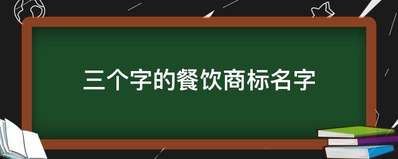 三个字的餐饮商标名字（3个字的餐饮公司名字）