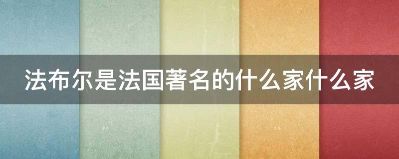 法布尔是法国著名的什么家什么家（法布尔是法国著名的什么家什么家我们本）