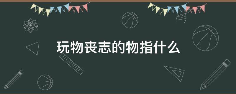 玩物丧志的物指什么 玩物丧志的物指什么动物