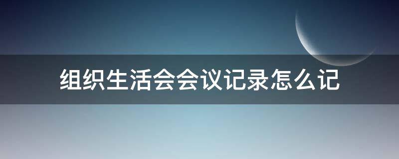 组织生活会会议记录怎么记（组织生活会的会议记录怎么记）