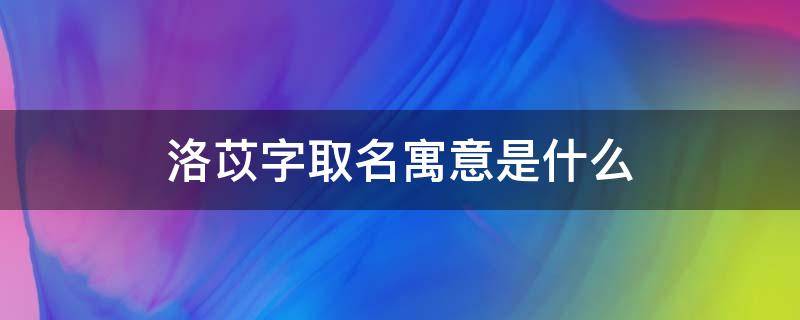 洛苡字取名寓意是什么（洛苡这个名字的含义）