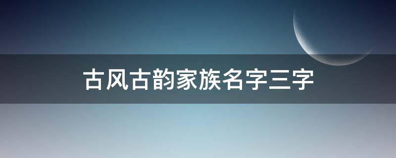 古风古韵家族名字三字 家族名字大全唯美古风三字