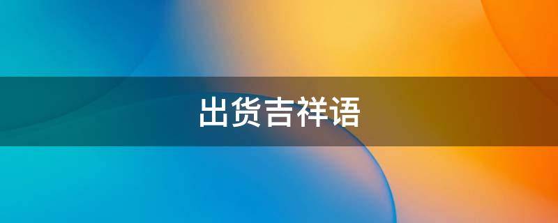 出货吉祥语（卖货吉祥语）