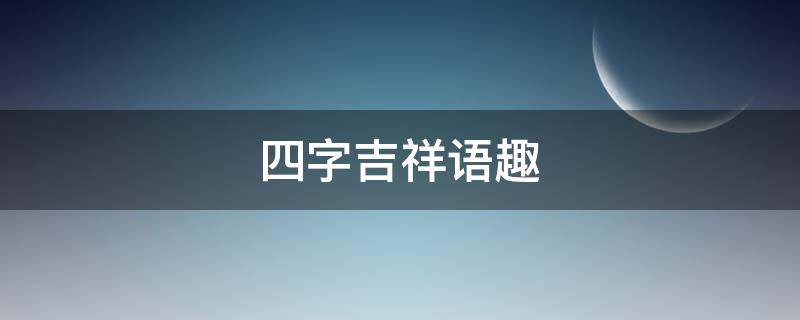 四字吉祥语趣（四字的吉祥话）