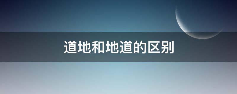 道地和地道的区别 地道与道地有何区别