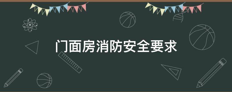 门面房消防安全要求（门面在消防方面有什么具体的要求）