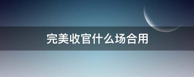 完美收官什么场合用 完美收官还是完美收官