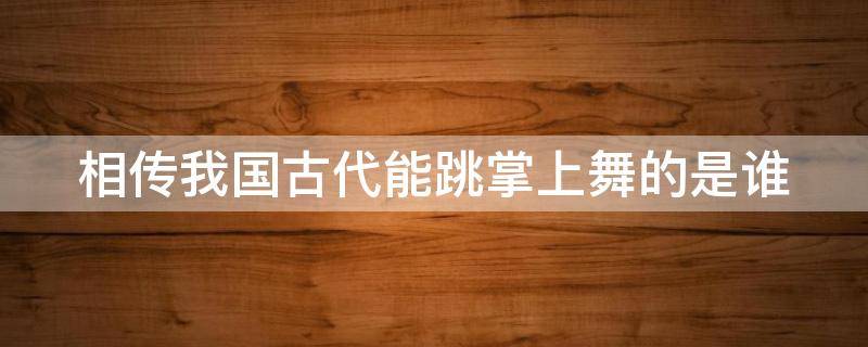 相传我国古代能跳掌上舞的是谁（相传我国古代能跳掌上舞的是谁啊）