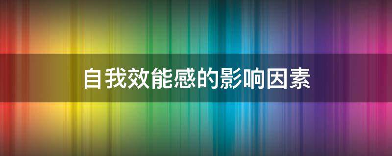 自我效能感的影响因素（简述自我效能感的影响因素）