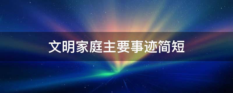 文明家庭主要事迹简短（幼儿园文明家庭主要事迹简短）