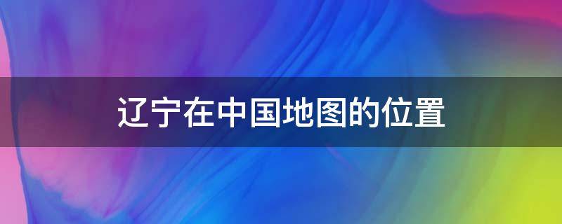 辽宁在中国地图的位置 辽宁在中国地图的位置简化版