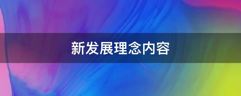 新发展理念内容（新发展理念内容有哪些?）