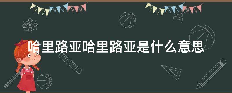 哈里路亚哈里路亚是什么意思（亚路利哈什么意思）