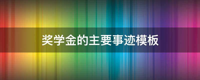 奖学金的主要事迹模板 奖学金的主要事迹模板2000字