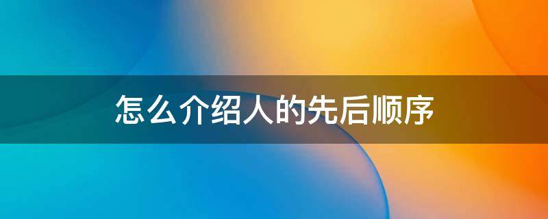 怎么介绍人的先后顺序 介绍他人的先后顺序是什么