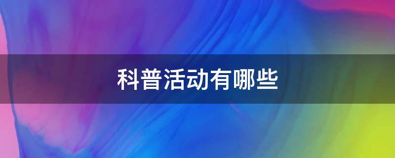 科普活动有哪些（小学生参加的科普活动有哪些）