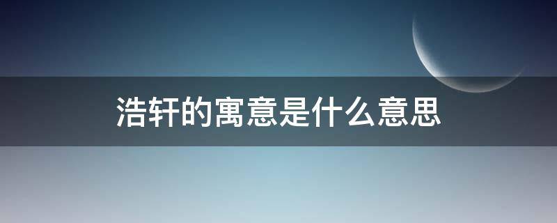 浩轩的寓意是什么意思 浩轩的名字寓意是什么意思