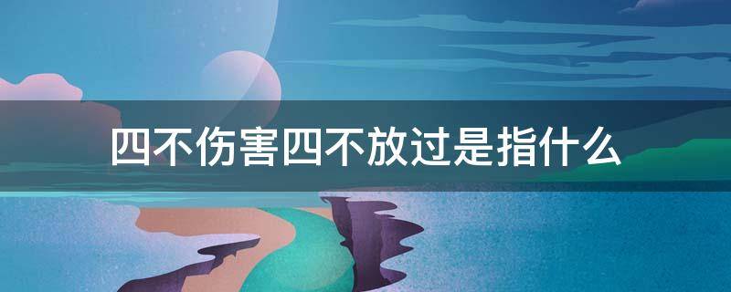 四不伤害四不放过是指什么（四不放过四不伤害指的是什么）