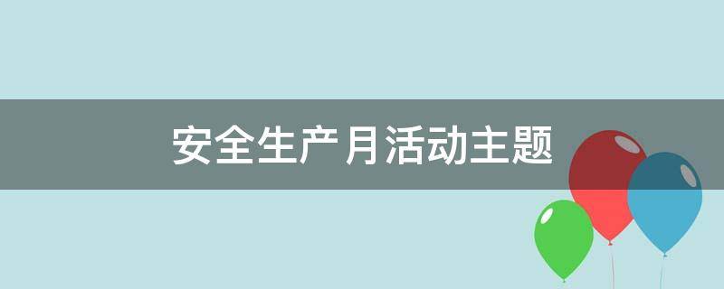 安全生产月活动主题（安全生产月活动主题图片）