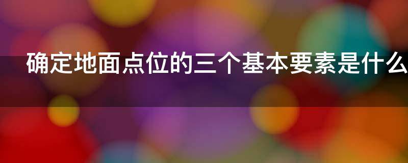 确定地面点位的三个基本要素是什么（确定地面点位的三要素是什么?）