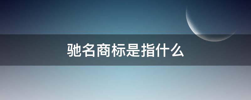 驰名商标是指什么 驰名商标是指什么范围