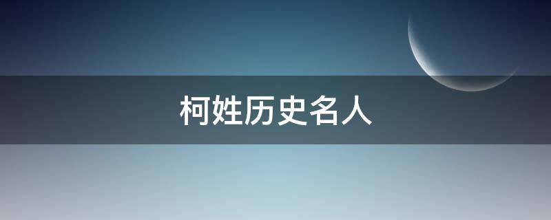 柯姓历史名人（柯姓历史名人有哪些）