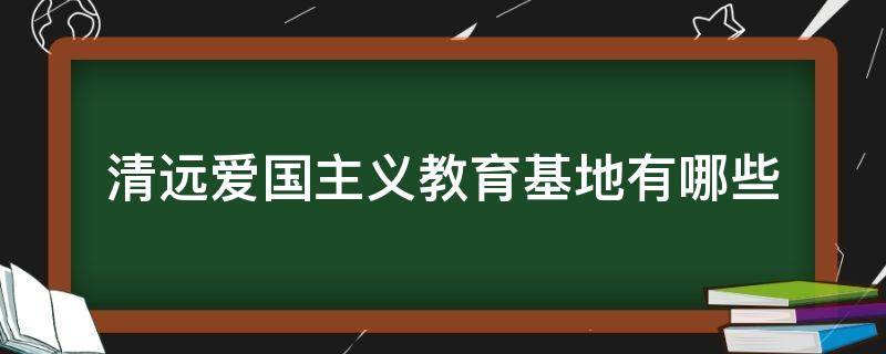 清远爱国主义教育基地有哪些 清远市爱国教育基地有哪些