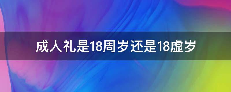 成人礼是18周岁还是18虚岁 成人礼是18周岁还是虚岁