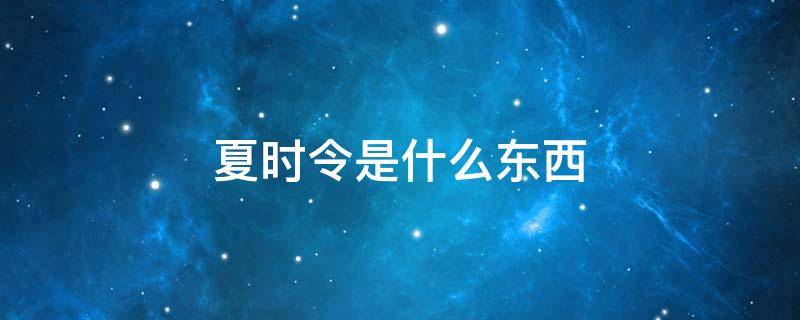 夏时令是什么东西 啥叫夏令时