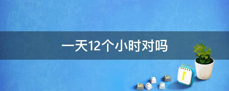 一天12个小时对吗（12个小时是一天还是半天）