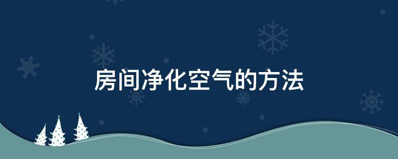 房间净化空气的方法（净化家里空气的方法）