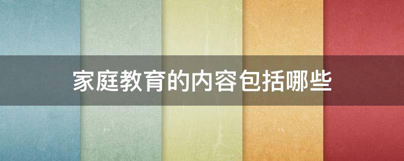 家庭教育的内容包括哪些（家庭教育的内容包括什么）