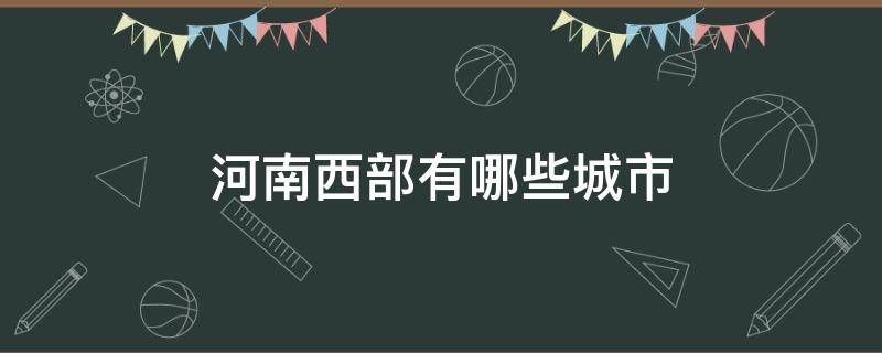 河南西部有哪些城市 河南西南地区有哪些城市