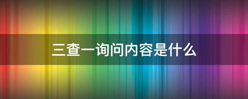 三查一询问内容是什么 三查三问一识别是指