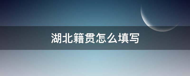 湖北籍贯怎么填写 湖北籍贯怎么填写?