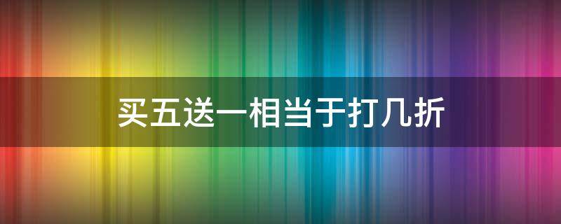 买五送一相当于打几折（一件商品买五送一相当于打几折）