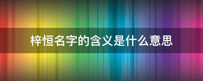 梓恒名字的含义是什么意思 梓恒这个名字的含义