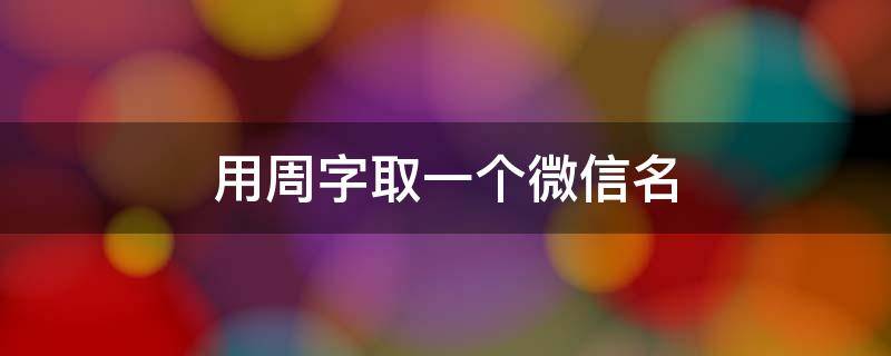 用周字取一个微信名 用周的名字取个微信网名