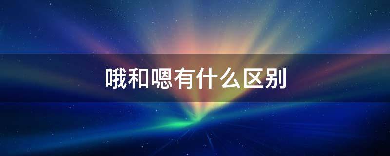 哦和嗯有什么区别（女生哦和嗯有什么区别）