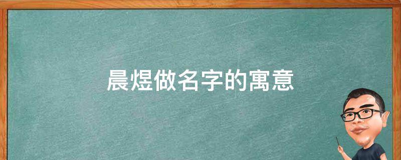 晨煜做名字的寓意（煜晨名字的寓意是什么）