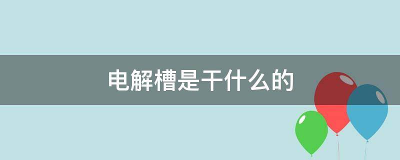 电解槽是干什么的（电解槽有什么作用）